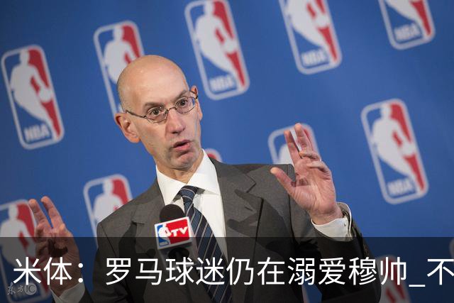 米体：罗马球迷仍在溺爱穆帅 不顾一切的支持他